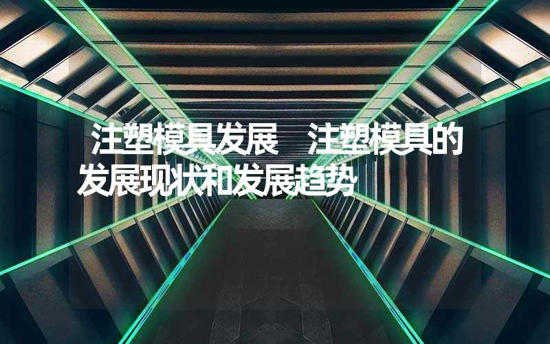 注塑模具发展 注塑模具的发展现状和发展趋势